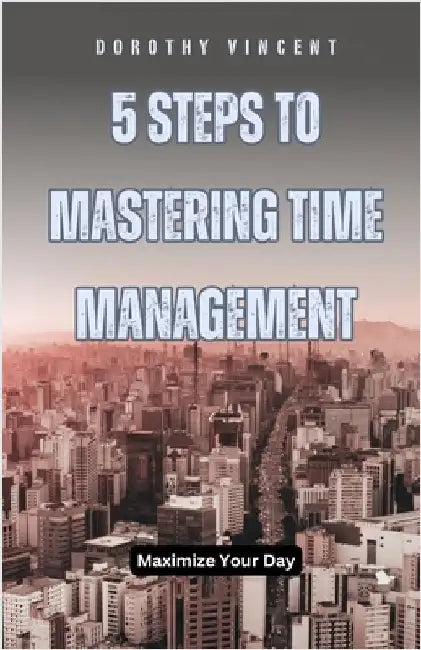 5 Steps to Mastering Time Management: Maximize Your Day by William Vincent