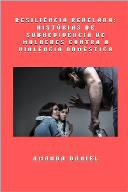 Resiliência revelada - histórias de sobrevivência de mulheres contra a violência doméstica by Daniel, Amanda