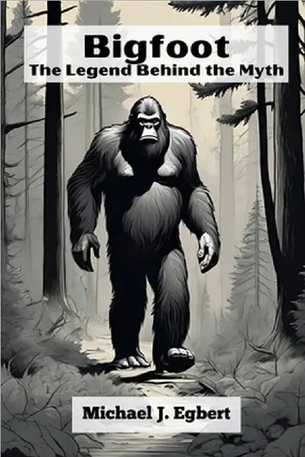 Bigfoot: The Legend Behind the Myth by Michael J. Egbert