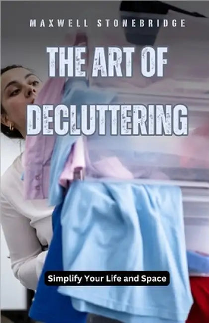 The Art of Decluttering: Simplify Your Life and Space by Maxwell Stonebridge