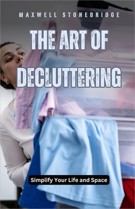 The Art of Decluttering: Simplify Your Life and Space by Maxwell Stonebridge