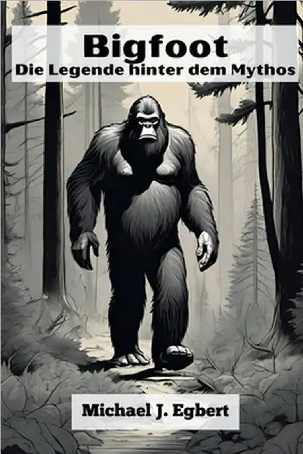 Bigfoot Die Legende hinter dem Mythos by Michael J. Egbert