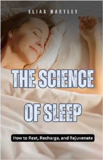 The Science of Sleep: How to Rest, Recharge, and Rejuvenate by Hartley, Elias