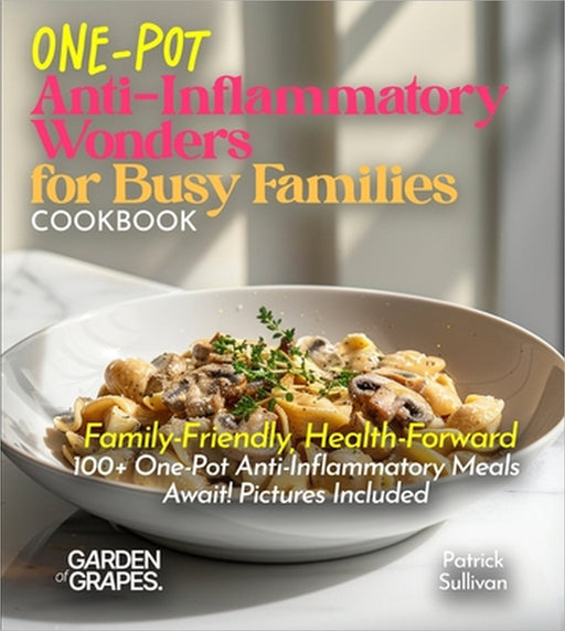 One-Pot Anti-Inflammatory Wonders for Busy Families Cookbook: Family-Friendly, Health-Forward - 100+ One-Pot Anti-Inflammatory Meals Await! Pictures I by Patrick Sullivan