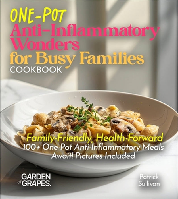 One-Pot Anti-Inflammatory Wonders for Busy Families Cookbook: Family-Friendly, Health-Forward - 100+ One-Pot Anti-Inflammatory Meals Await! Pictures I by Patrick Sullivan