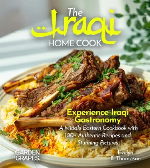 The Iraqi Home Cook: Experience Iraqi Gastronomy - A Middle Eastern Cookbook with 100+ Authentic Recipes and Stunning Pictures by Evelyn B. Thompson