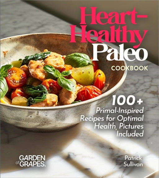 Heart-Healthy Paleo Cookbook: 100+ Primal-Inspired Recipes for Optimal Health, Pictures Included by Patrick Sullivan