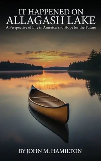 It Happened on Allagash Lake: A Perspective of Life in America and Hope for the Future by John M. Hamilton