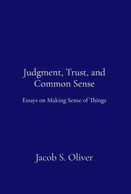 Judgment, Trust, and Common Sense: Essays on Making Sense of Things by Jacob S. Oliver