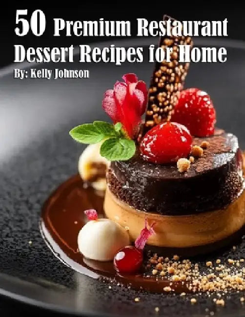 50 Premium Restaurant Dessert Recipes for Home by Kelly Johnson