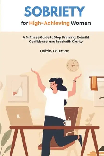 Sobriety for High-Achieving Women: A 5-Phase Guide to Stop Drinking, Rebuild Confidence, and Lead with Clarity by Felicity Paulman