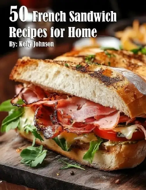 50 French Sandwich Recipes for Home by Kelly Johnson