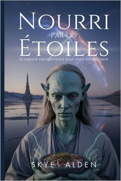 Nourri Par Les Étoiles: La Sagesse Extraterrestre Pour Vivre Intensément by Skye Alden
