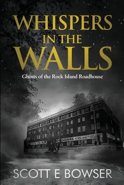 Whispers in the Walls: Ghosts of the Rock Island Roadhouse by Scott E. Bowser