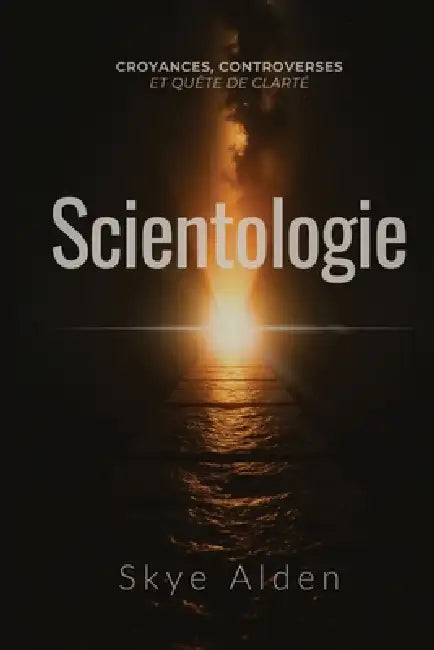 Scientology / Scientologie: Core Beliefs, Controversies, and The Quest for Clarity / Croyances, Controverses et Quête de Clarté by Skye Alden