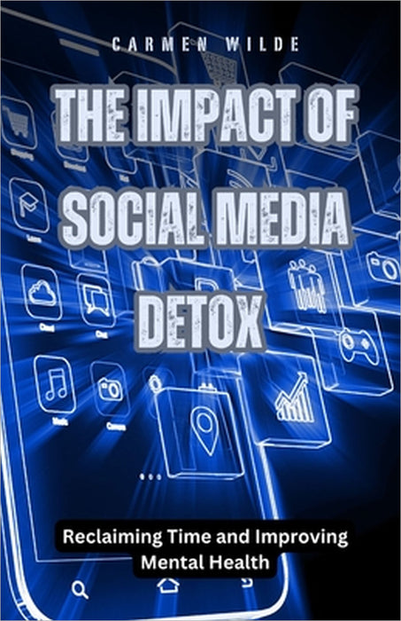 The Impact of Social Media Detox: Reclaiming Time and Improving Mental Health by Carmen Wilde