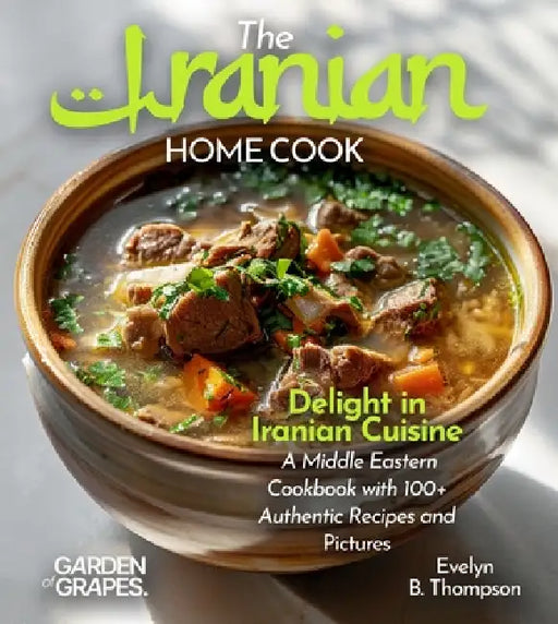 The Iranian Home Cook: Delight in Iranian Cuisine - A Middle Eastern Cookbook with 100+ Authentic Recipes and Stunning Pictures by Evelyn B. Thompson