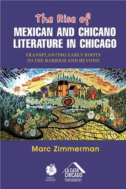 The Rise of Mexican and Chicano Literature in Chicago: Transplanting Early Roots to the Barrios and Beyond by Marc Zimmerman