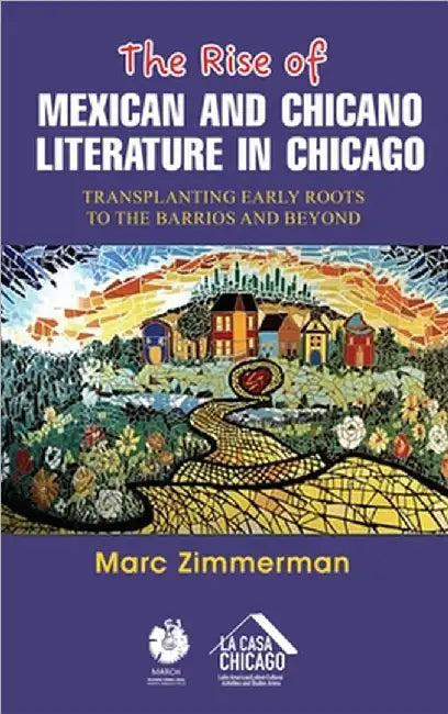 The Rise of Mexican and Chicano Literature in Chicago: Transplanting Early Roots to the Barrios and Beyond by Marc Zimmerman