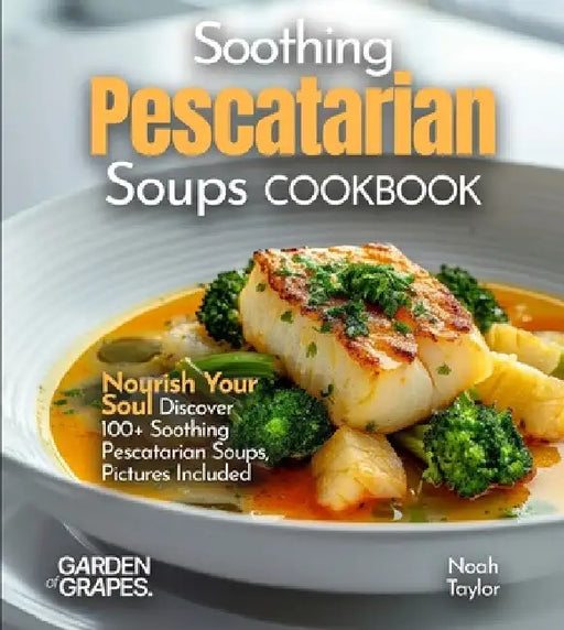 Soothing Pescatarian Soups Cookbook: Nourish Your Sou - Discover 100+ Soothing Pescatarian Soups, Pictures Included by Noah Taylor