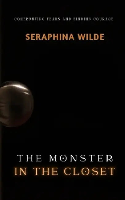 The Monster in the Closet: Confronting Fears and Finding Courage by Seraphina Wilde