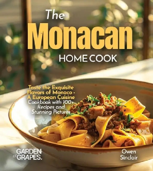 The Monacan Home Cook: Taste the Exquisite Flavors of Monaco - A European Cuisine Cookbook with 100+ Recipes and Stunning Pictures by Owen Sinclair