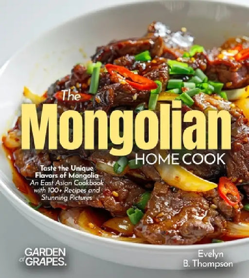 The Mongolian Home Cook: Taste the Unique Flavors of Mongolia - An East Asian Cookbook with 100+ Recipes and Stunning Pictures by Evelyn B. Thompson