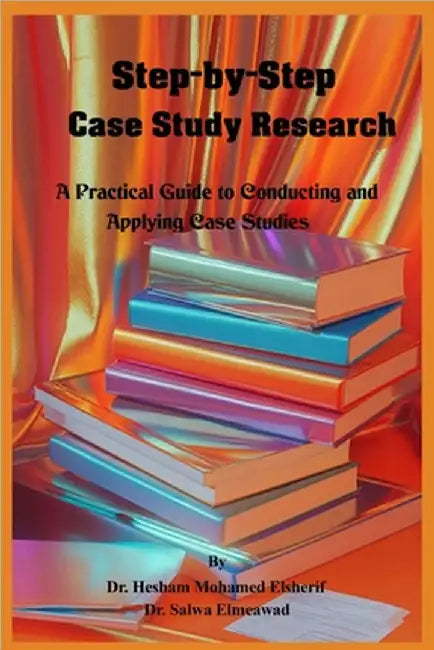 Step-by-Step Case Study Research: A Practical Guide to Conducting and Applying Case Studies by Elsherif, Hesham Mohamed