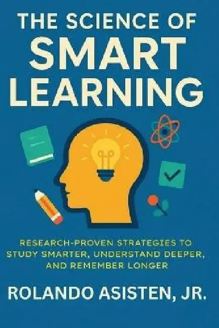 The Science of Smart Learning: Research-Proven Strategies to Study Smarter, Understand Deeper, and Remember Longer by Rolando Asisten