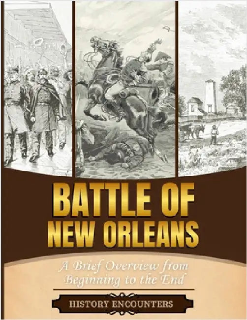 Battle of New Orleans: A Brief Overview from Beginning to the by History Encounters