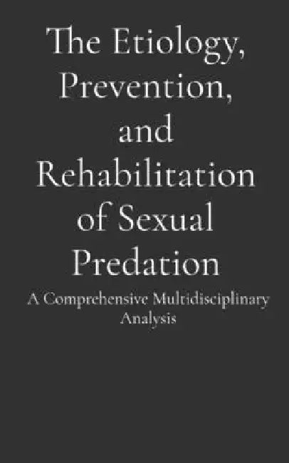 The Etiology, Prevention, and Rehabilitation of Sexual Predation: A Comprehensive Multidisciplinary Analysis by Allan T. Isaacs