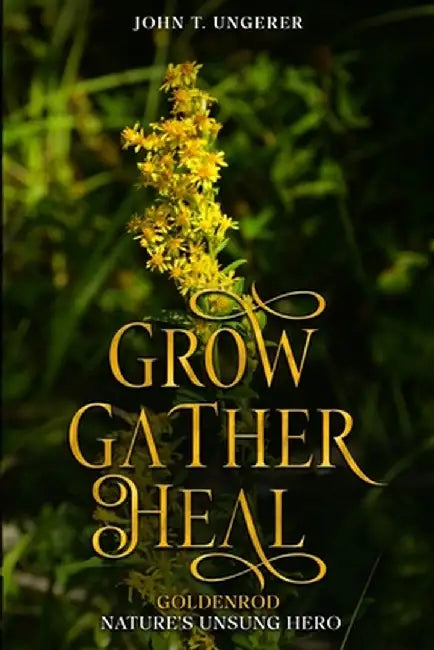 Grow, Gather, Heal: Goldenrod - Nature's Unsung Hero by John T. Ungerer