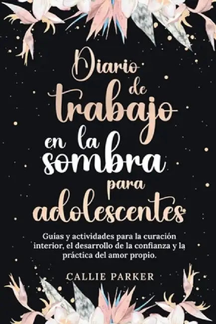Diario de trabajo en la sombra para adolescentes Guías y actividades para la curación interior, el desarrollo de la confianza y la práctica del amor p by Parker