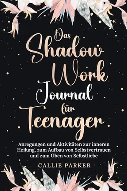 Das Shadow Work Journal für Teenager: Anregungen und Aktivitäten zur inneren Heilung, zum Aufbau von Selbstvertrauen und zum Üben von Selbstliebe by Callie Parker