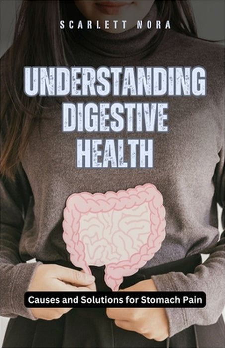 Understanding Digestive Health: Causes and Solutions for Stomach Pain by Scarlett Nora