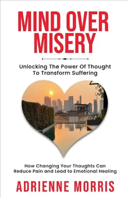 Mind Over Misery Unlocking The Power Of Thought To Transform Suffering by Adrienne Morris