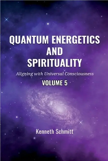 Quantum Energetics and Spirituality Volume 5: Aligning with Universal Consciousness by Schmitt, Kenneth