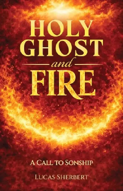 Holy Ghost And Fire: A Call to Sonship by Lucas Sherbert