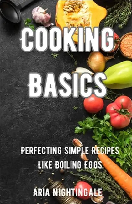 Cooking Basics: Perfecting Simple Recipes Like Boiling Eggs by Nightingale, Aria