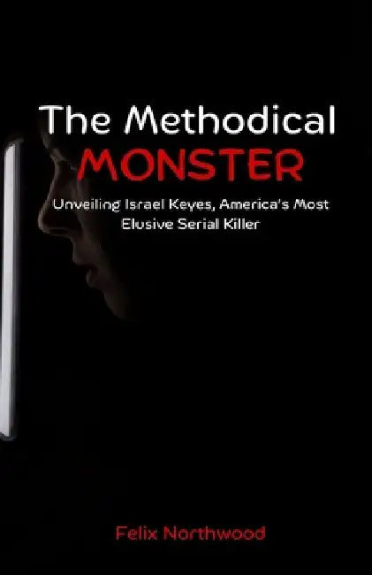 The Methodical Monster: Unveiling Israel Keyes, America's Most Elusive Serial Killer by Felix Northwood