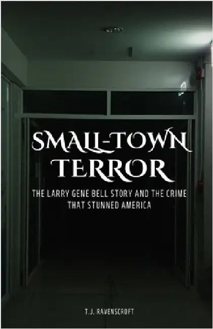 Small-Town Terror: The Larry Gene Bell Story and the Crime That Stunned America by Ravenscroft, T. J.