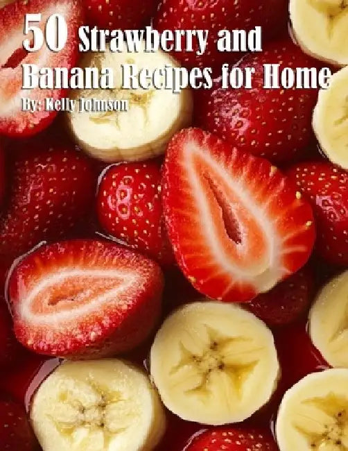 50 Strawberry and Banana Recipes for Home by Kelly Johnson