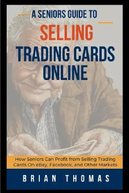 A Seniors Guide to Selling Trading Cards Online: How Seniors Can Profit from Selling Trading Cards On eBay, Facebook, and Other Markets by Brian Thomas