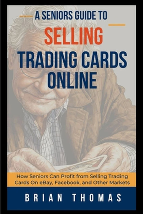 A Seniors Guide to Selling Trading Cards Online: How Seniors Can Profit from Selling Trading Cards On eBay, Facebook, and Other Markets by Brian Thomas