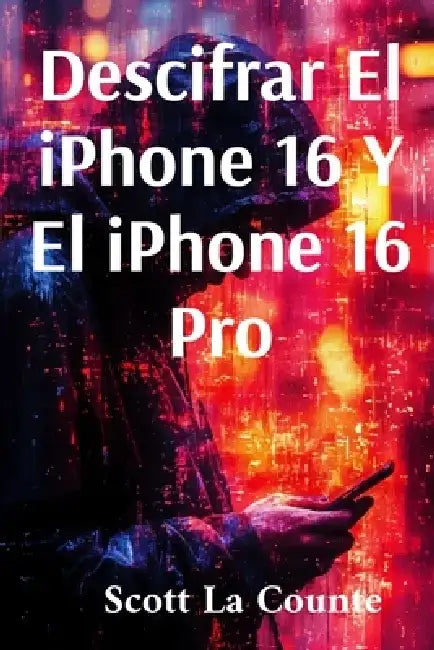 Descifrar El iPhone 16 Y El iPhone 16 Pro: Guía Sencilla Para El iPhone De 2024 Y iOS 18 by Scott La Counte