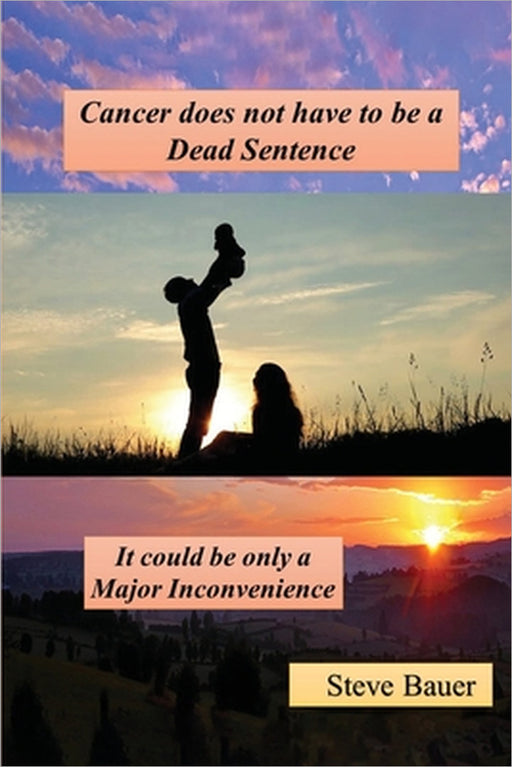 Cancer does not have to be a Dead Sentence: It Could be only a Major Inconvenience by Steve Bauer