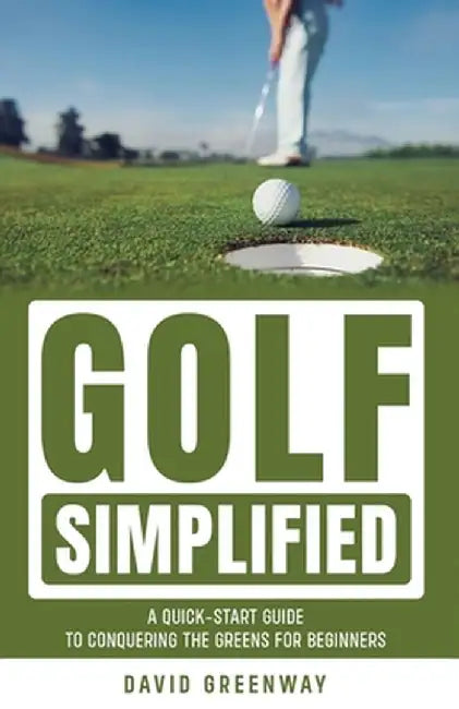 Golf Simplified: A Quick-Start Guide to Conquering the Greens for Beginners by David Greenway