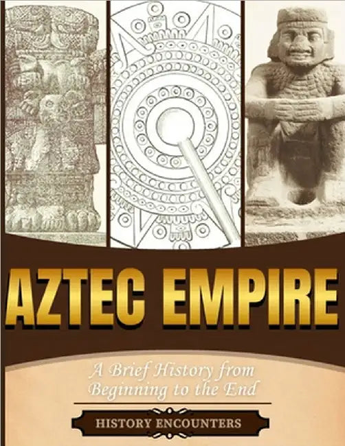 Aztec Empire: A Brief History from Beginning to the End by History Encounters