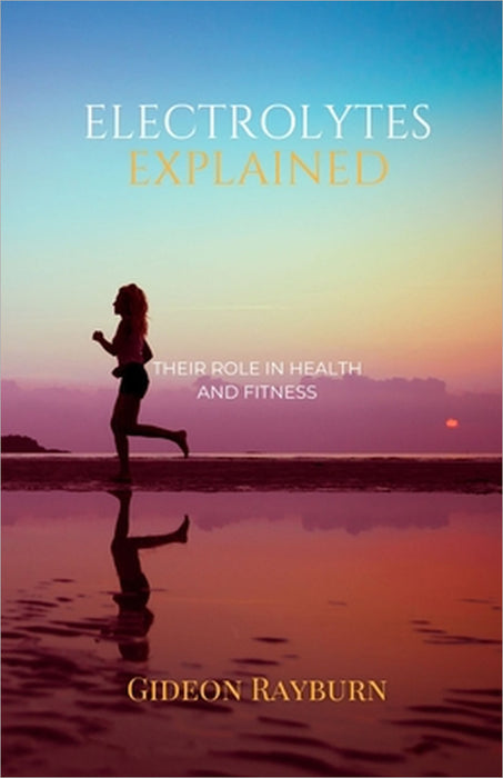 Electrolytes Explained: Their Role in Health and Fitness by Gideon Rayburn