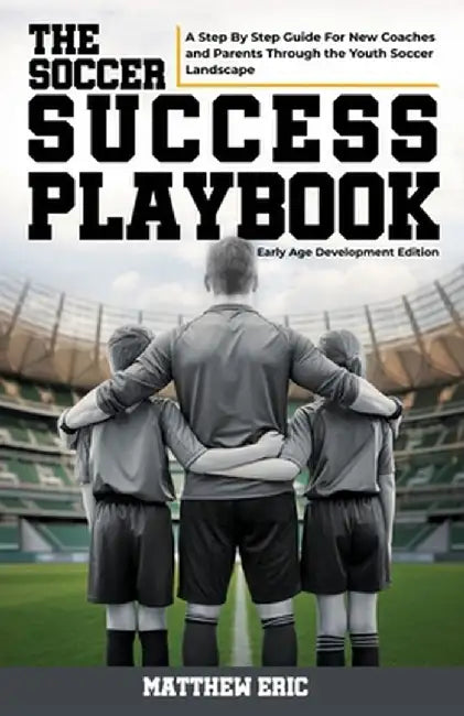 The Soccer Success Playbook: A Step By Step Guide Through the Youth Soccer Landscape Early Age Development Edition by Matthew Eric